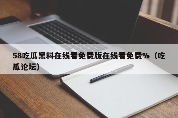 58吃瓜黑料在线看免费版在线看免费%（吃瓜论坛）