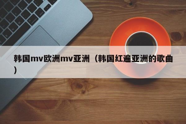 韩国mv欧洲mv亚洲（韩国红遍亚洲的歌曲）