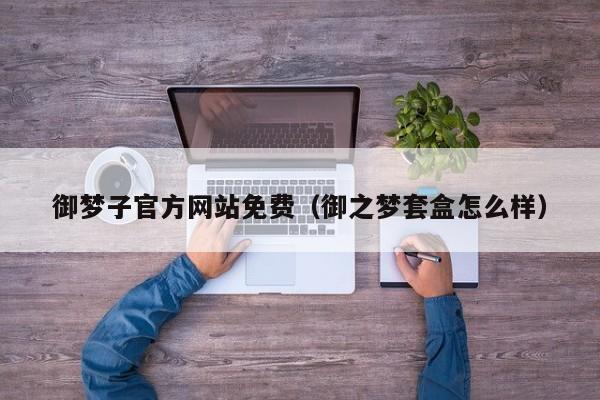 御梦子官方网站免费（御之梦套盒怎么样）