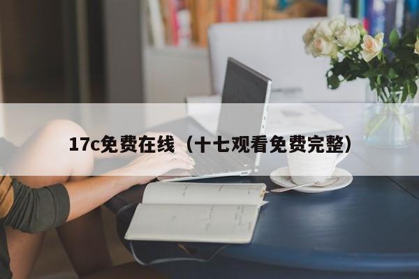 17c免费在线（十七观看免费完整）