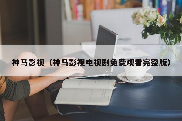 神马影视（神马影视电视剧免费观看完整版）