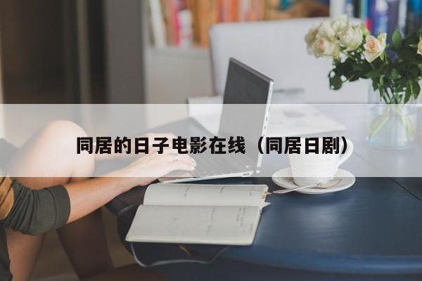 同居的日子电影在线（同居日剧）
