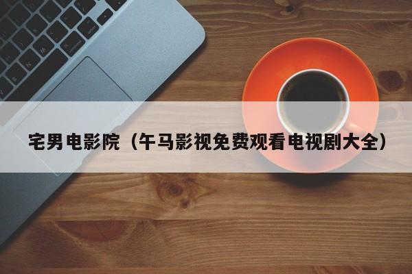 宅男电影院（午马影视免费观看电视剧大全）