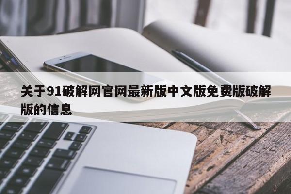 关于91破解网官网最新版中文版免费版破解版的信息