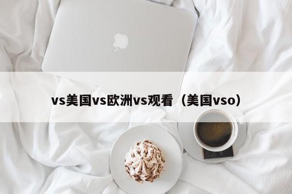 vs美国vs欧洲vs观看（美国vso）