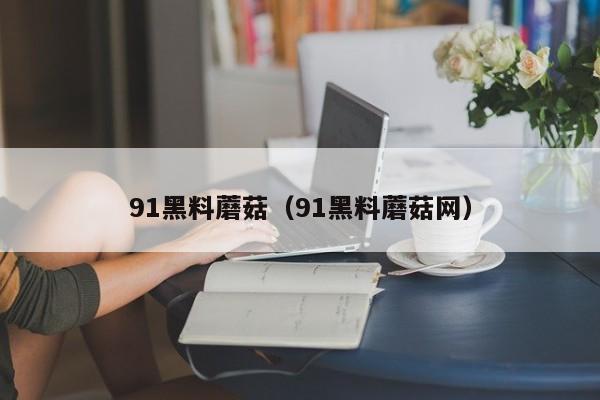 91黑料蘑菇（91黑料蘑菇网）