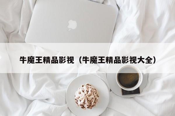 牛魔王精品影视（牛魔王精品影视大全）