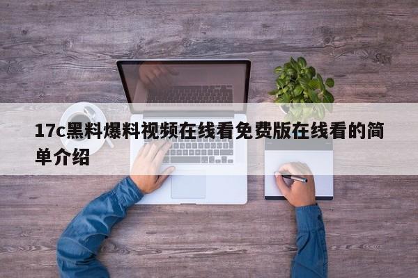 17c黑料爆料视频在线看免费版在线看的简单介绍