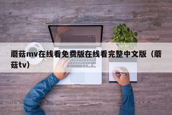 蘑菇mv在线看免费版在线看完整中文版（蘑菇tv）