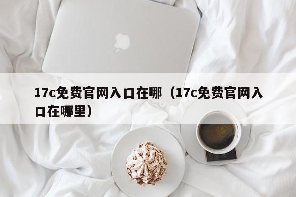 17c免费官网入口在哪（17c免费官网入口在哪里）