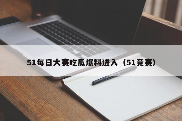 51每日大赛吃瓜爆料进入（51竞赛）