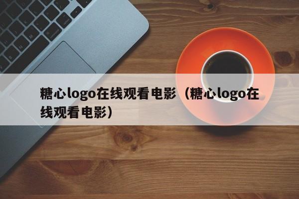 糖心logo在线观看电影（糖心logo在线观看电影）
