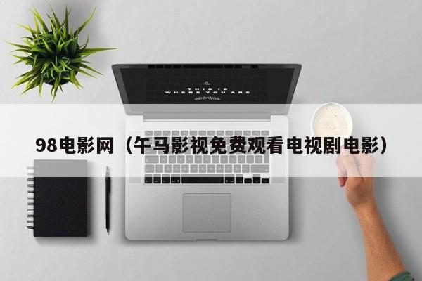 98电影网（午马影视免费观看电视剧电影）