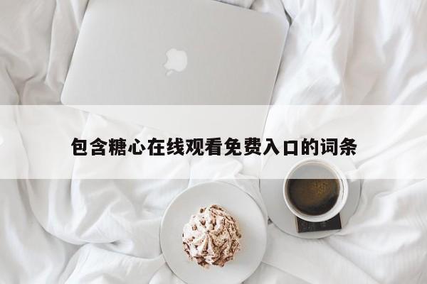 包含糖心在线观看免费入口的词条
