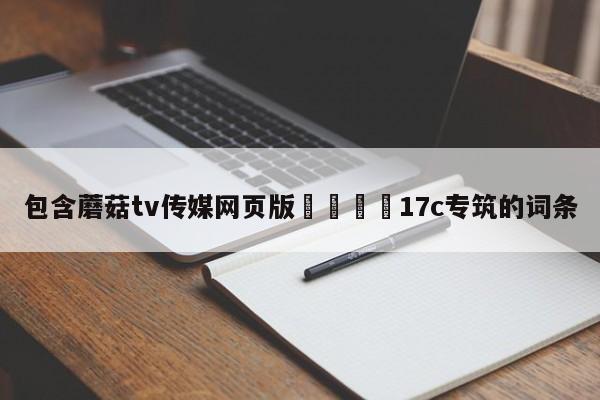 包含蘑菇tv传媒网页版🌈17c专筑的词条