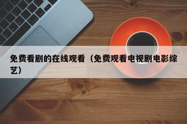 免费看剧的在线观看（免费观看电视剧电影综艺）