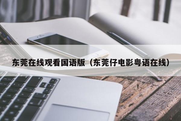 东莞在线观看国语版（东莞仔电影粤语在线）