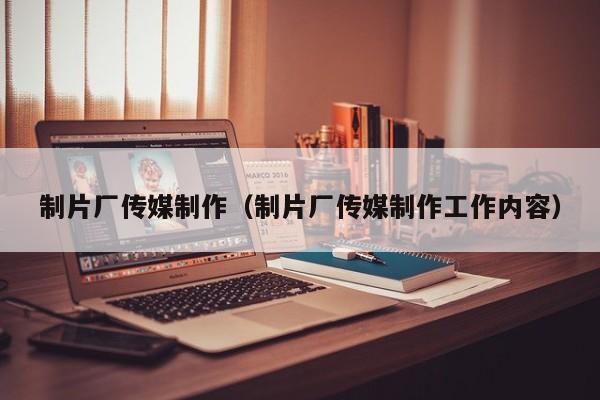 制片厂传媒制作（制片厂传媒制作工作内容）
