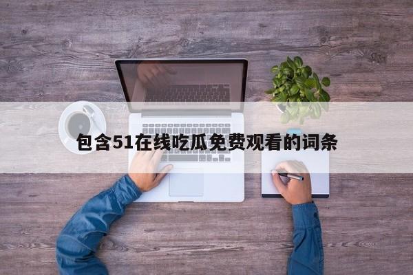 包含51在线吃瓜免费观看的词条