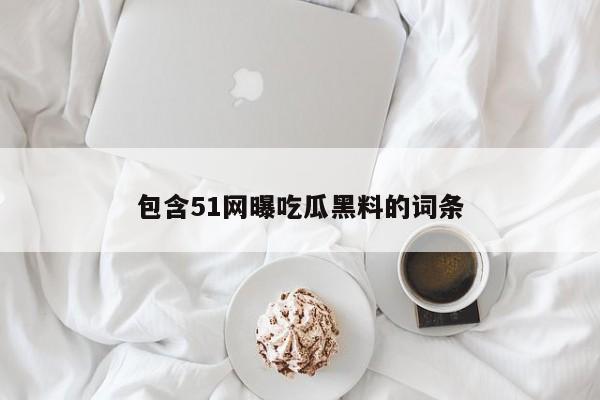 包含51网曝吃瓜黑料的词条