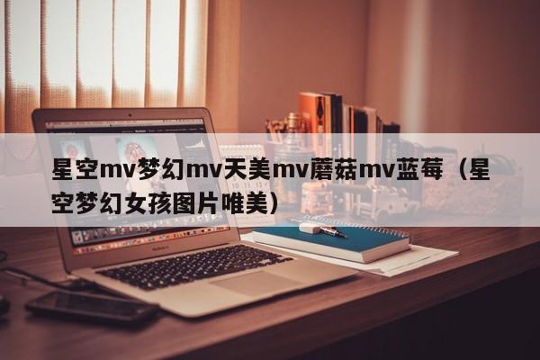 星空mv梦幻mv天美mv蘑菇mv蓝莓（星空梦幻女孩图片唯美）