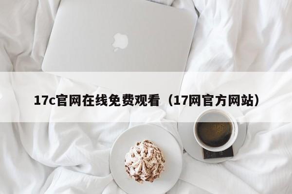 17c官网在线免费观看（17网官方网站）