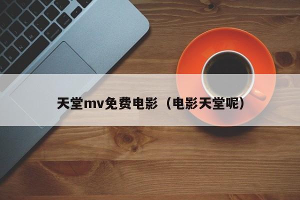 天堂mv免费电影（电影天堂呢）