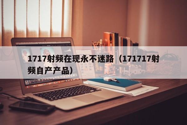 1717射频在现永不迷路（171717射频自产产品）