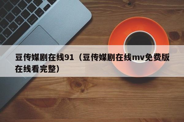 豆传媒剧在线91（豆传媒剧在线mv免费版在线看完整）